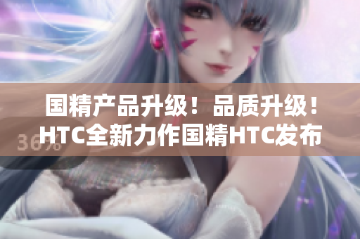 国精产品升级！品质升级！HTC全新力作国精HTC发布