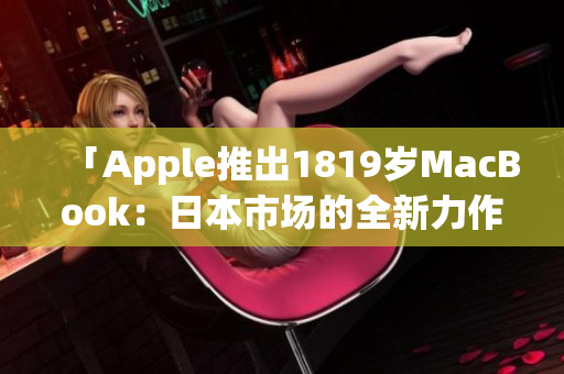 「Apple推出1819岁MacBook：日本市场的全新力作」