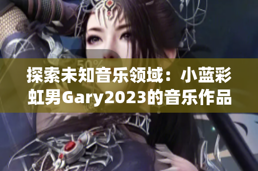 探索未知音乐领域：小蓝彩虹男Gary2023的音乐作品引领新潮流