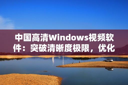 中国高清Windows视频软件：突破清晰度极限，优化用户体验