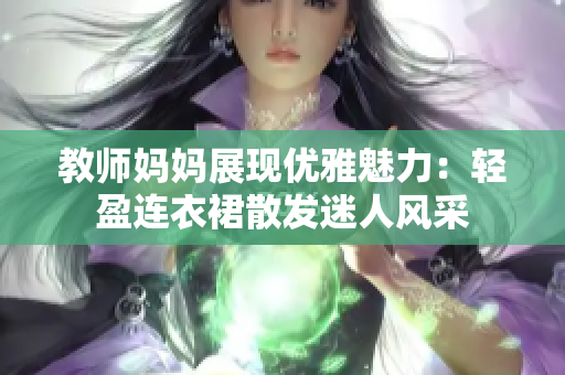 教师妈妈展现优雅魅力：轻盈连衣裙散发迷人风采