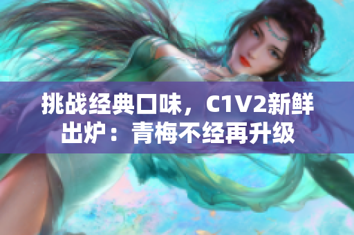 挑战经典口味，C1V2新鲜出炉：青梅不经再升级