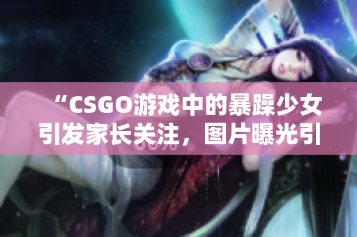 “CSGO游戏中的暴躁少女引发家长关注，图片曝光引发热议”