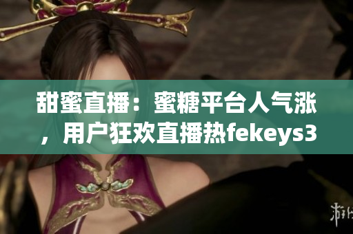 甜蜜直播：蜜糖平台人气涨，用户狂欢直播热fekeys3z670