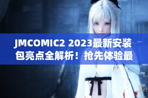 JMCOMIC2 2023最新安装包亮点全解析！抢先体验最炫酷的功能更新