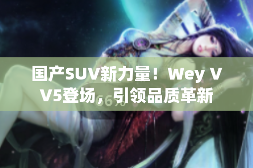 国产SUV新力量！Wey VV5登场，引领品质革新