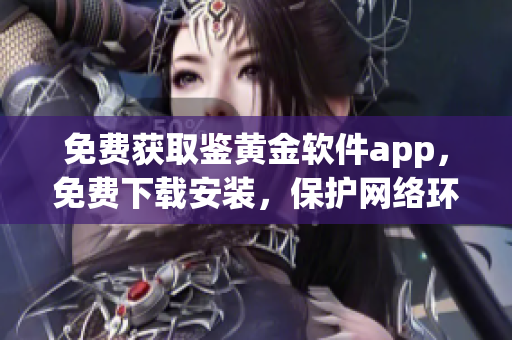 免费获取鉴黄金软件app，免费下载安装，保护网络环境