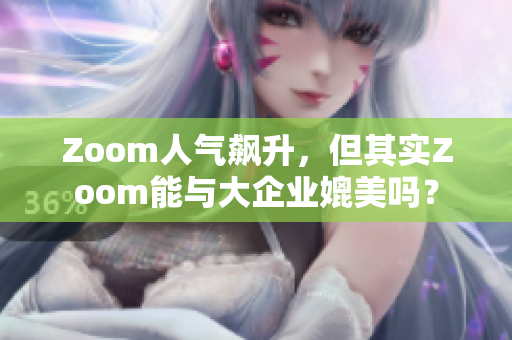 Zoom人气飙升，但其实Zoom能与大企业媲美吗？