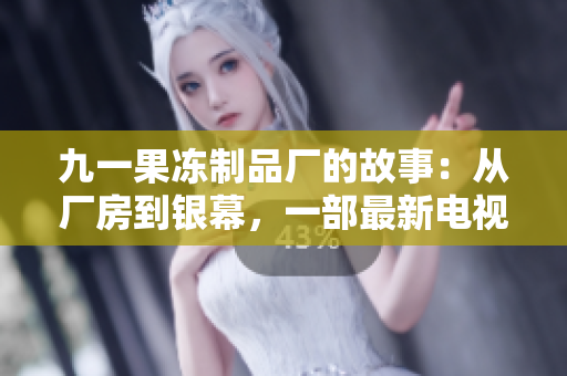 九一果冻制品厂的故事：从厂房到银幕，一部最新电视剧即将呈现