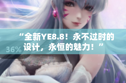 “全新YE8.8！永不过时的设计，永恒的魅力！”