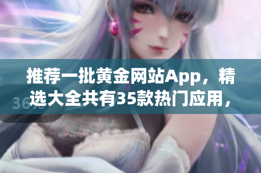 推荐一批黄金网站App，精选大全共有35款热门应用，供您下载使用