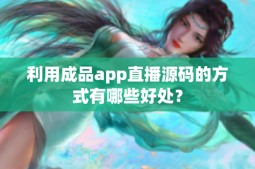 利用成品app直播源码的方式有哪些好处？