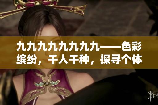 九九九九九九九九——色彩缤纷，千人千种，探寻个体多样化之美