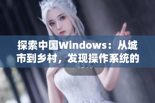 探索中国Windows：从城市到乡村，发现操作系统的未知领域