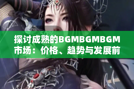 探讨成熟的BGMBGMBGM市场：价格、趋势与发展前景分析