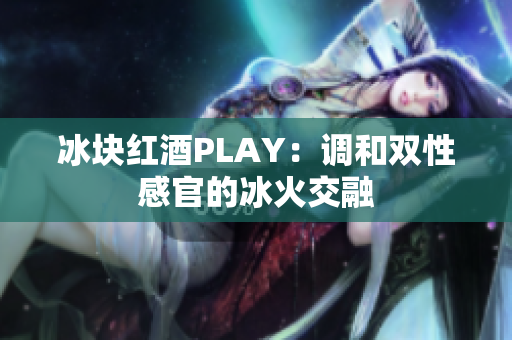 冰块红酒PLAY：调和双性感官的冰火交融