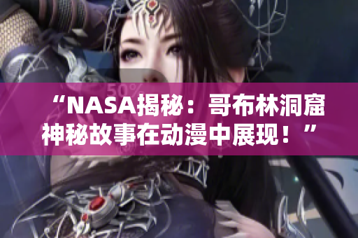 “NASA揭秘：哥布林洞窟神秘故事在动漫中展现！”