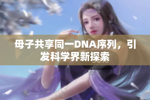 母子共享同一DNA序列，引发科学界新探索