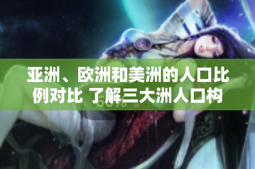 亚洲、欧洲和美洲的人口比例对比 了解三大洲人口构成的关键信息