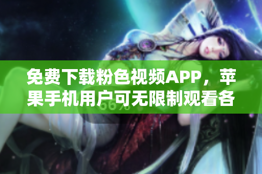 免费下载粉色视频APP，苹果手机用户可无限制观看各种精彩内容