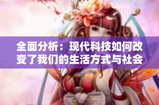 全面分析：现代科技如何改变了我们的生活方式与社会互动