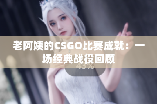 老阿姨的CSGO比赛成就：一场经典战役回顾