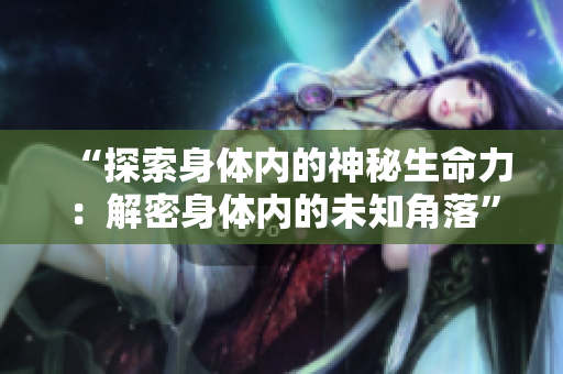 “探索身体内的神秘生命力：解密身体内的未知角落”