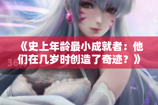 《史上年龄最小成就者：他们在几岁时创造了奇迹？》