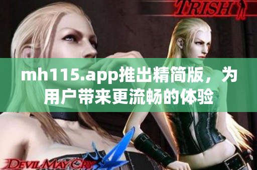 mh115.app推出精简版，为用户带来更流畅的体验