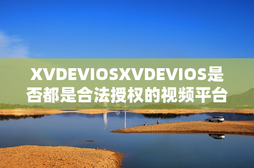 XVDEVIOSXVDEVIOS是否都是合法授权的视频平台？