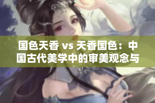 国色天香 vs 天香国色：中国古代美学中的审美观念与文化价值对比