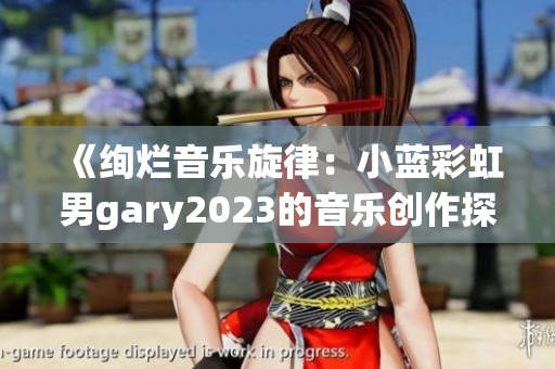 《绚烂音乐旋律：小蓝彩虹男gary2023的音乐创作探索》