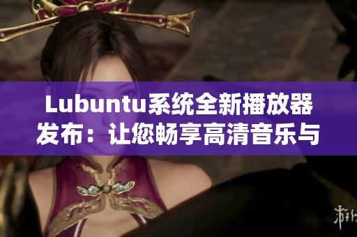 Lubuntu系统全新播放器发布：让您畅享高清音乐与视频体验