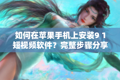 如何在苹果手机上安装9 1短视频软件？完整步骤分享