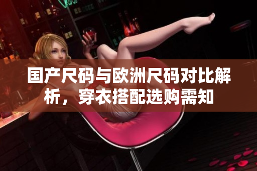 国产尺码与欧洲尺码对比解析，穿衣搭配选购需知