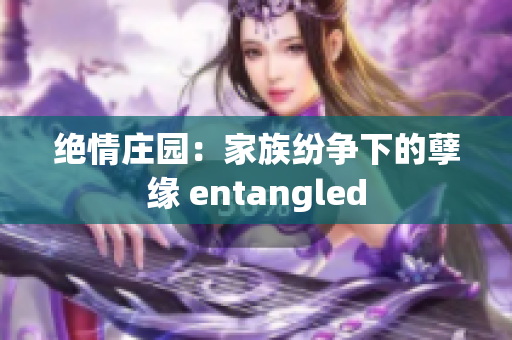 绝情庄园：家族纷争下的孽缘 entangled