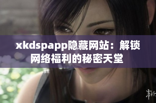 xkdspapp隐藏网站：解锁网络福利的秘密天堂 