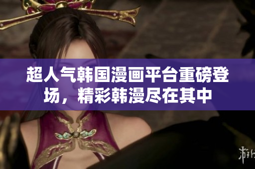 超人气韩国漫画平台重磅登场，精彩韩漫尽在其中