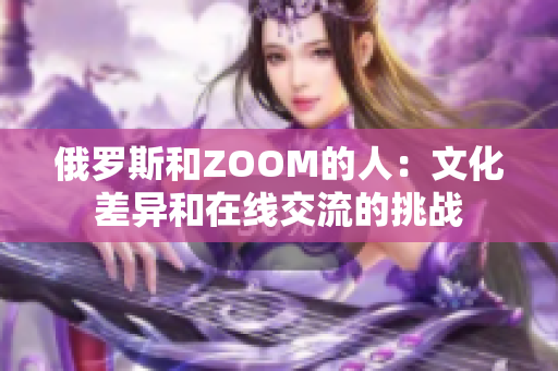 俄罗斯和ZOOM的人：文化差异和在线交流的挑战