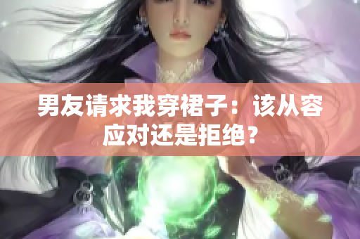 男友请求我穿裙子：该从容应对还是拒绝？