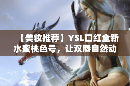 【美妆推荐】YSL口红全新水蜜桃色号，让双唇自然动人