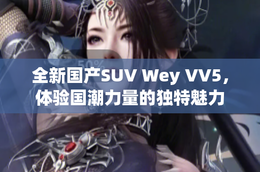 全新国产SUV Wey VV5，体验国潮力量的独特魅力