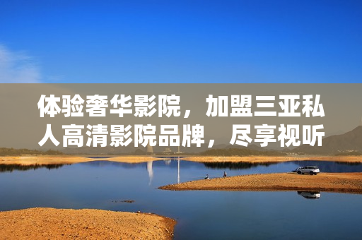 体验奢华影院，加盟三亚私人高清影院品牌，尽享视听盛宴！