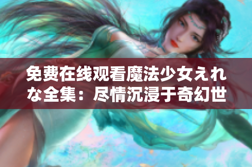 免费在线观看魔法少女えれな全集：尽情沉浸于奇幻世界