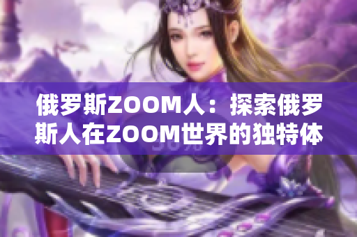 俄罗斯ZOOM人：探索俄罗斯人在ZOOM世界的独特体验