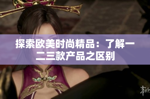 探索欧美时尚精品：了解一二三款产品之区别