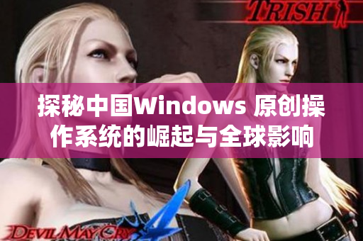 探秘中国Windows 原创操作系统的崛起与全球影响