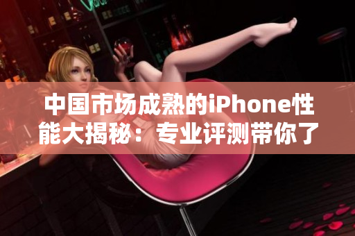 中国市场成熟的iPhone性能大揭秘：专业评测带你了解其表现