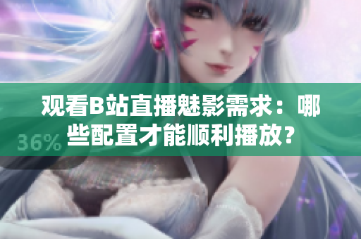 观看B站直播魅影需求：哪些配置才能顺利播放？