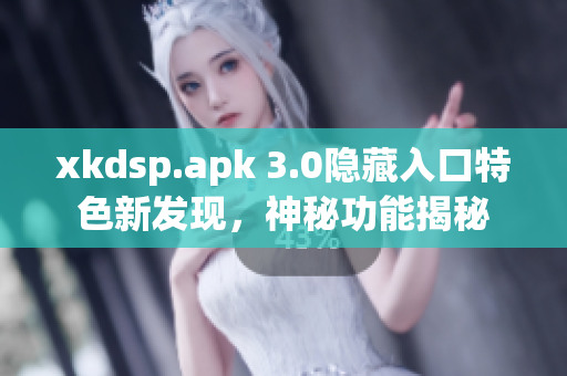 xkdsp.apk 3.0隐藏入口特色新发现，神秘功能揭秘